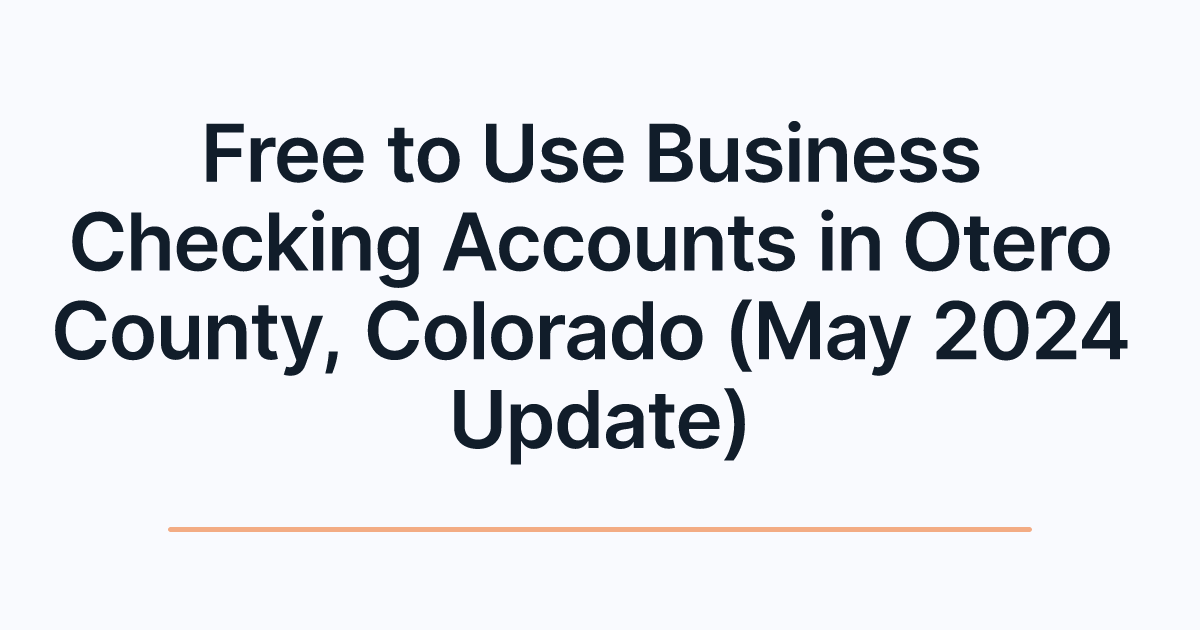 Free to Use Business Checking Accounts in Otero County, Colorado (May 2024 Update)